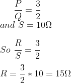 \frac{P}{Q}= \frac{3}{2 } \\ and \ S= 10 \Omega\\ \\ So \ \frac{R}{S}=\frac{3}{2}\\ \\ R=\frac{3}{2}*10=15 \Omega