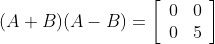 (A+B)(A-B)=\left[\begin{array}{ll} 0 & 0 \\ 0 & 5\end{array}\right]