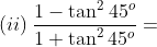 (ii)\: \frac{1-\tan^{2}45^{o}}{1+ \tan^{2}45^{o}}=