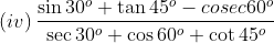 (iv)\: \frac{\sin 30^{o}+\tan 45^{o}-cosec 60^{o}}{\sec 30^{o}+\cos 60^{o}+\cot 45^{o}}
