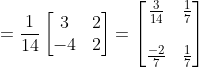 = \frac{1}{14}\begin{bmatrix} 3 &2 \\ -4& 2 \end{bmatrix} = \begin{bmatrix} \frac{3}{14} &\frac{1}{7} \\ \\ \frac{-2}{7} & \frac{1}{7} \end{bmatrix}