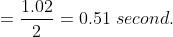 = \frac{1.02}{2} = 0.51\ second.