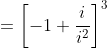 = \left [ -1+\frac{i}{i^2} \right ]^3