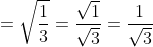 = \sqrt{\frac{1}{3}}= \frac{\sqrt{1}}{\sqrt{3}}= \frac{1}{\sqrt{3}}