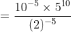 =\frac{ 10^{-5}\times 5^{10}}{(2) ^{-5}}