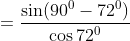 =\frac{\sin (90^0-72^0)}{\cos 72^0}