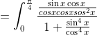 =\int_0^\frac{\pi}{4}\frac{\frac{\sin x\cos x}{cosxcosxsos^2x} }{1+\frac{\sin^4 x}{\cos^4x}}