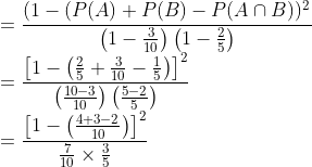 \\ =\frac{\left(1-(P(A)+P(B)-P(A \cap B))^{2}\right.}{\left(1-\frac{3}{10}\right)\left(1-\frac{2}{5}\right)} \\ =\frac{\left[1-\left(\frac{2}{5}+\frac{3}{10}-\frac{1}{5}\right)\right]^{2}}{\left(\frac{10-3}{10}\right)\left(\frac{5-2}{5}\right)} \\ =\frac{\left[1-\left(\frac{4+3-2}{10}\right)\right]^{2}}{\frac{7}{10} \times \frac{3}{5}}