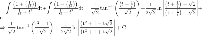 \\ =\int \frac{\left(1+\left(\frac{1}{t^{2}}\right)\right)}{\frac{1}{t^{2}}+t^{2}} \mathrm{dt}+\int \frac{\left(1-\left(\frac{1}{t^{2}}\right)\right)}{\frac{1}{t^{2}}+t^{2}} \mathrm{dt}=\frac{1}{\sqrt{2}} \tan ^{-1}\left(\frac{\left(t-\frac{1}{t}\right)}{\sqrt{2}}\right)+\frac{1}{2 \sqrt{2}} \ln \left|\frac{\left(t+\frac{1}{\mathrm{t}}\right)-\sqrt{2}}{\left(\mathrm{t}+\frac{1}{\mathrm{t}}\right)+\sqrt{2}}\right|+\mathrm{c} \\ \Rightarrow \frac{1}{\sqrt{2}} \tan ^{-1}\left(\frac{\mathrm{t}^{2}-1}{\mathrm{t} \sqrt{2}}\right)+\frac{1}{2 \sqrt{2}} \ln \left|\frac{\left(\mathrm{t}^{2}+1-\mathrm{t} \sqrt{2}\right.}{\left(\mathrm{t}^{2}+1+\mathrm{t} \sqrt{2}\right.}\right|+\mathrm{C}