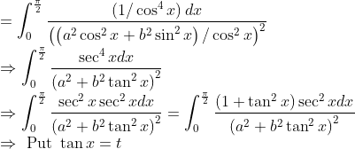 \\ =\int_{0}^{\frac{\pi}{2}} \frac{\left(1 / \cos ^{4} x\right) d x}{\left(\left(a^{2} \cos ^{2} x+b^{2} \sin ^{2} x\right) / \cos ^{2} x\right)^{2}} \\ \Rightarrow \int_{0}^{\frac{\pi}{2}} \frac{\sec ^{4} x d x}{\left(a^{2}+b^{2} \tan ^{2} x\right)^{2}} \\ \Rightarrow \int_{0}^{\frac{\pi}{2}} \frac{\sec ^{2} x \sec ^{2} x d x}{\left(a^{2}+b^{2} \tan ^{2} x\right)^{2}}=\int_{0}^{\frac{\pi}{2}} \frac{\left(1+\tan ^{2} x\right) \sec ^{2} x d x}{\left(a^{2}+b^{2} \tan ^{2} x\right)^{2}} \\ \Rightarrow \text { Put } \tan x=t