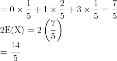 \\ =0 \times \frac{1}{5}+1 \times \frac{2}{5}+3 \times \frac{1}{5}=\frac{7}{5}$ \\$2 \mathrm{E}(\mathrm{X})=2\left(\frac{7}{5}\right)$ \\$=\frac{14}{5}$