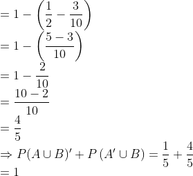 \\ =1-\left(\frac{1}{2}-\frac{3}{10}\right) \\ =1-\left(\frac{5-3}{10}\right) \\ =1-\frac{2}{10} \\ =\frac{10-2}{10} \\ =\frac{4}{5} \\ \Rightarrow P(A \cup B)^{\prime}+P\left(A^{\prime} \cup B\right)=\frac{1}{5}+\frac{4}{5} \\ =1