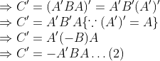 \\$ \Rightarrow $ C' = (A'BA)' = A'B'(A')' \\$ \Rightarrow $ C' = A'B'A $ \{ $ $\because$ (A')' = A$ \} $ \\$ \Rightarrow $ C' = A'(-B)A \\$ \Rightarrow $ C' = -A'BA $ \ldots $ (2)