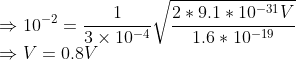 \\ \Rightarrow 10^{-2}=\frac{1}{3\times10^{-4}}\sqrt{\frac{2*9.1*10^{-31}V}{1.6*10^{-19}}}\\ \Rightarrow V=0.8V