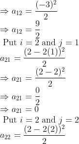 \\ \Rightarrow a_{12}=\frac{(-3)^{2}}{2} \\ \Rightarrow a_{12}=\frac{9}{2} \\ \text { Put } i=2 \text { and } j=1 \\ a_{21}=\frac{(2-2(1))^{2}}{2} \\ \Rightarrow a_{21}=\frac{(2-2)^{2}}{2} \\ \Rightarrow a_{21}=\frac{0}{2} \\ \Rightarrow a_{21}=0 \\ \text { Put } i=2 \text { and } j=2 \\ a_{22}=\frac{(2-2(2))^{2}}{2}