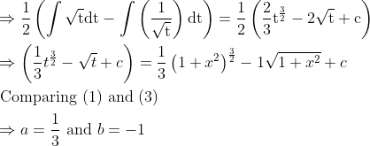 \\ \begin{aligned} &\Rightarrow \frac{1}{2}\left(\int \sqrt{\mathrm{t}} \mathrm{dt}-\int\left(\frac{1}{\sqrt{\mathrm{t}}}\right) \mathrm{dt}\right)=\frac{1}{2}\left(\frac{2}{3} \mathrm{t}^{\frac{3}{2}}-2 \sqrt{\mathrm{t}}+\mathrm{c}\right)\\ &\Rightarrow\left(\frac{1}{3} t^{\frac{3}{2}}-\sqrt{t}+c\right)=\frac{1}{3}\left(1+x^{2}\right)^{\frac{3}{2}}-1 \sqrt{1+x^{2}}+c\\ &\text { Comparing (1) and (3) }\\ &\Rightarrow a=\frac{1}{3} \text { and } b=-1 \end{aligned}