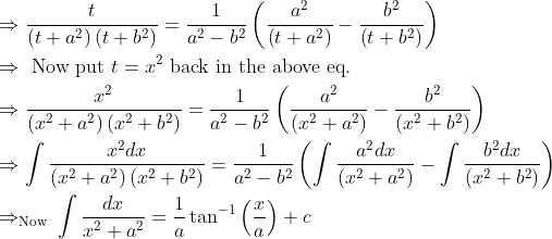 \\ \begin{aligned} &\Rightarrow \frac{t}{\left(t+a^{2}\right)\left(t+b^{2}\right)}=\frac{1}{a^{2}-b^{2}}\left(\frac{a^{2}}{\left(t+a^{2}\right)}-\frac{b^{2}}{\left(t+b^{2}\right)}\right)\\ &\Rightarrow \text { Now put } t=x^{2} \text { back in the above eq. }\\ &\Rightarrow \frac{x^{2}}{\left(x^{2}+a^{2}\right)\left(x^{2}+b^{2}\right)}=\frac{1}{a^{2}-b^{2}}\left(\frac{a^{2}}{\left(x^{2}+a^{2}\right)}-\frac{b^{2}}{\left(x^{2}+b^{2}\right)}\right)\\ &\Rightarrow \int \frac{x^{2} d x}{\left(x^{2}+a^{2}\right)\left(x^{2}+b^{2}\right)}=\frac{1}{a^{2}-b^{2}}\left(\int \frac{a^{2} d x}{\left(x^{2}+a^{2}\right)}-\int \frac{b^{2} d x}{\left(x^{2}+b^{2}\right)}\right)\\ &\Rightarrow_{\text {Now }} \int \frac{d x}{x^{2}+a^{2}}=\frac{1}{a} \tan ^{-1}\left(\frac{x}{a}\right)+c \end{aligned}