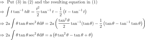 \\ \begin{aligned} &\Rightarrow \text { Put }(3) \text { in }(2) \text { and the resulting equation in }(1)\\ &\Rightarrow \int t \tan ^{-1} t d t=\frac{t^{2}}{2} \tan ^{-1} t-\frac{1}{2}\left(t-\tan ^{-1} t\right)\\ &\Rightarrow 2 \mathrm{a} \int \theta \tan \theta \sec ^{2} \theta \mathrm{d} \theta=2 \mathrm{a}\left(\frac{\tan ^{2} \theta}{2} \tan ^{-1}(\tan \theta)-\frac{1}{2}\left(\tan \theta-\tan ^{-1} \tan \theta\right)\right)\\ &\Rightarrow 2 \mathrm{a} \int \theta \tan \theta \sec ^{2} \theta \mathrm{d} \theta=\mathrm{a}\left(\theta \tan ^{2} \theta-\tan \theta+\theta\right) \end{aligned}