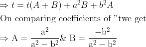 \\ \begin{aligned} &\Rightarrow t=t(A+B)+a^{2} B+b^{2} A\\ &\text { On comparing coefficients of "twe get }\\ &\Rightarrow \mathrm{A}=\frac{\mathrm{a}^{2}}{\mathrm{a}^{2}-\mathrm{b}^{2}} \& \mathrm{~B}=\frac{-\mathrm{b}^{2}}{\mathrm{a}^{2}-\mathrm{b}^{2}} \end{aligned}