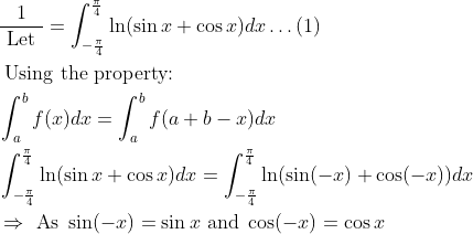 \\ \begin{aligned} &\frac{1}{\text { Let }}=\int_{-\frac{\pi}{4}}^{\frac{\pi}{4}} \ln (\sin x+\cos x) d x \ldots(1)\\ &\text { Using the property: }\\ &\int_{a}^{b} f(x) d x=\int_{a}^{b} f(a+b-x) d x\\ &\int_{-\frac{\pi}{4}}^{\frac{\pi}{4}} \ln (\sin x+\cos x) d x=\int_{-\frac{\pi}{4}}^{\frac{\pi}{4}} \ln (\sin (-x)+\cos (-x)) d x\\ &\Rightarrow \text { As } \sin (-x)=\sin x \text { and } \cos (-x)=\cos x \end{aligned}