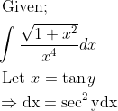 \\ \begin{aligned} &\text { Given; }\\ &\int \frac{\sqrt{1+x^{2}}}{x^{4}} d x\\ &\text { Let } x=\tan y\\ &\Rightarrow \mathrm{dx}=\sec ^{2} \mathrm{y} \mathrm{dx} \end{aligned}