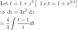 \\ \begin{aligned} &\text { Let } t=1+z^{3}\left[\begin{array}{l} \left.1 . e . t=1+x^{3 / 4}\right] \end{array}\right.\\ &\Rightarrow \mathrm{dt}=3 \mathrm{z}^{2} \mathrm{~d} z\\ &=\frac{4}{3} \int \frac{t-1}{t} d t \end{aligned}