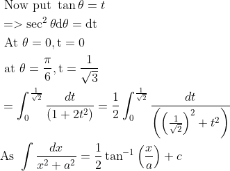 \\ \begin{aligned} &\text { Now put } \tan \theta=t\\ &=>\sec ^{2} \theta \mathrm{d} \theta=\mathrm{dt}\\ &\text { At } \theta=0, \mathrm{t}=0\\ &\text { at } \theta=\frac{\pi}{6}, \mathrm{t}=\frac{1}{\sqrt{3}}\\ &=\int_{0}^{\frac{1}{\sqrt{2}}} \frac{d t}{\left(1+2 t^{2}\right)}=\frac{1}{2} \int_{0}^{\frac{1}{\sqrt{2}}} \frac{d t}{\left(\left(\frac{1}{\sqrt{2}}\right)^{2}+t^{2}\right)}\\ &\text{As } \int \frac{d x}{x^{2}+a^{2}}=\frac{1}{2} \tan ^{-1}\left(\frac{x}{a}\right)+c \end{aligned}