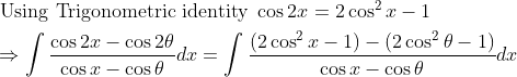 \\ \begin{aligned} &\text { Using Trigonometric identity } \cos 2 x=2 \cos ^{2} x-1\\ &\Rightarrow \int \frac{\cos 2 x-\cos 2 \theta}{\cos x-\cos \theta} d x=\int \frac{\left(2 \cos ^{2} x-1\right)-\left(2 \cos ^{2} \theta-1\right)}{\cos x-\cos \theta} d x \end{aligned}