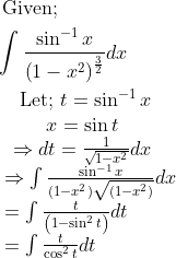 \\ \begin{aligned}&\text { Given; }\\ &\int \frac{\sin ^{-1} x}{\left(1-x^{2}\right)^{\frac{3}{2}}} d x\\ &\begin{array}{l} \begin{array}{c} \text { Let; } t=\sin ^{-1} x \\ x=\sin t \\ \Rightarrow d t=\frac{1}{\sqrt{1-x^{2}}} d x \end{array} \\ \Rightarrow \int \frac{\sin ^{-1} x}{\left(1-x^{2}\right) \sqrt{\left(1-x^{2}\right)}} d x \\ =\int \frac{t}{\left(1-\sin ^{2} t\right)} d t \\ =\int \frac{t}{\cos ^{2} t} d t \end{array} \end{aligned}