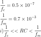 \\ \frac{1}{f_c} = 0.5 \times 10^{-7}\\ \\ \frac{1}{f_m} = 0.7 \times 10^{-3}\\ i)\frac{1}{f_c}<<RC< \frac{1}{f_m}