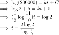 \\ \implies \log (200000) = kt + C \\ \implies \log 2 +5 = kt + 5 \\ \implies (\frac{1}{2}\log \frac{11}{10})t = \log 2 \\ \implies t = \frac{2\log 2}{ \log \frac{11}{10}}