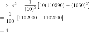 \\ \implies \sigma^2 = \frac{1}{(10)^2}\left [10(110290) - (1050)^2 \right ] \\ = \frac{1}{100}.\left [1102900 - 1102500 \right ] \\ \\ = 4