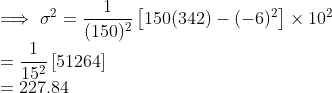 \\ \implies \sigma^2 = \frac{1}{(150)^2}\left [150(342) - (-6)^2 \right ]\times10^2 \\ = \frac{1}{15^2}\left [51264 \right ] \\ =227.84