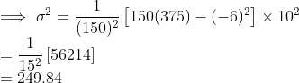 \\ \implies \sigma^2 = \frac{1}{(150)^2}\left [150(375) - (-6)^2 \right ]\times10^2 \\ = \frac{1}{15^2}\left [56214 \right ] \\ =249.84