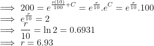 \\ \implies 200 = e^{\frac{r(10)}{100} + C} = e^{\frac{r}{10}}.e^C = e^{\frac{r}{10}}.100 \\ \implies e^{\frac{r}{10}} = 2 \\ \implies \frac{r}{10} = \ln 2 = 0.6931 \\ \implies r = 6.93