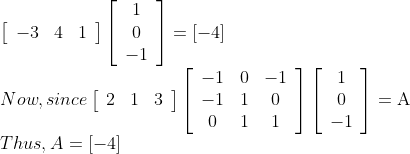 \\ \left[\begin{array}{lll}-3 & 4 & 1\end{array}\right]\left[\begin{array}{c}1 \\ 0 \\ -1\end{array}\right]=[-4]$ \\Now, since $\left[\begin{array}{lll}2 & 1 & 3\end{array}\right]\left[\begin{array}{ccc}-1 & 0 & -1 \\ -1 & 1 & 0 \\ 0 & 1 & 1\end{array}\right]\left[\begin{array}{c}1 \\ 0 \\ -1\end{array}\right]=\mathrm{A}$ \\Thus, $A=[-4]$