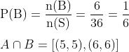 \\ \mathrm{P}(\mathrm{B})=\frac{\mathrm{n}(\mathrm{B})}{\mathrm{n}(\mathrm{S})}=\frac{6}{36}=\frac{1}{6}$\\ \\$A \cap B=[(5,5),(6,6)]