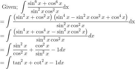 \\ \text { Given; } \int \frac{\sin ^{6} x+\cos ^{6} x}{\sin ^{2} x \cos ^{2} x} \mathrm{dx} \\ =\int \frac{\left(\sin ^{2} x+\cos ^{2} x\right)\left(\sin ^{4} x-\sin ^{2} x \cos ^{2} x+\cos ^{4} x\right)}{\sin ^{2} x \cos ^{2} x} \mathrm{dx} \\ =\int \frac{\left(\sin ^{4} x+\cos ^{4} x-\sin ^{2} x \cos ^{2} x\right)}{\sin ^{2} x \cos ^{2} x} d x \\ =\int \frac{\sin ^{2} x}{\cos ^{2} x}+\frac{\cos ^{2} x}{\sin ^{2} x}-1 d x \\ =\int \tan ^{2} x+\cot ^{2} x-1 d x