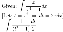 \\ \text { Given; } \int \frac{x}{x^{4}-1} d x \\ \text { [Let; } t=x^{2}\ \Rightarrow \left.d t=2 x d x\right] \\ =\int \frac{1}{\left(t^{2}-1\right)} \frac{d t}{2}