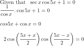 \\ \text{Given that } \ \sec x\cos 5x+1=0 \\ ~\frac{1}{\cos x~}.\cos 5x+1=0 \\ \\cos 5x+\cos x=0 \\\\ \text{~ 2}\cos \left( \frac{5x+x}{2} \right) \cos \left( \frac{5x - x}{2} \right) =0 \\\\