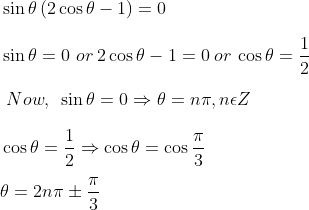 \\ ~ \sin \theta \left( 2\cos \theta - 1 \right) =0 \\\\ ~\sin \theta =0~or\: 2\cos \theta - 1=0 \: or\: \cos \theta =\frac{1}{2}~~~~~~ \\\\ ~~Now,~\sin \theta =0\Rightarrow \theta =n \pi , n \epsilon Z \\\\ ~ \cos \theta =\frac{1}{2}\Rightarrow \cos \theta =\cos \frac{ \pi }{3}~~ \\\\ ~ \theta =2n \pi \pm \frac{ \pi }{3}~ \\\\