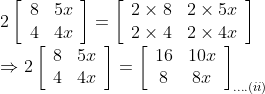 \\ 2\left[\begin{array}{ll}8 & 5 x \\ 4 & 4 x\end{array}\right]=\left[\begin{array}{lll}2 \times 8 & 2 \times 5 x \\ 2 \times 4 & 2 \times 4 x\end{array}\right]$ \\$\Rightarrow 2\left[\begin{array}{ll}8 & 5 x \\ 4 & 4 x\end{array}\right]=\left[\begin{array}{cc}16 & 10 x \\ 8 & 8 x\end{array}\right]_{\ldots .(i i)}$