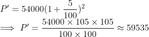 \\ P' = 54000(1 + \frac{5}{100})^2 \\ \implies P' = \frac{54000\times105\times105}{100\times100} \approx 59535