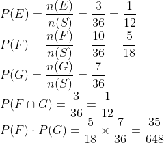 \\ P(E)=\frac{n(E)}{n(S)}=\frac{3}{36}=\frac{1}{12} \\ P(F)=\frac{n(F)}{n(S)}=\frac{10}{36}=\frac{5}{18} \\ P(G)=\frac{n(G)}{n(S)}=\frac{7}{36} \\ P(F \cap G)=\frac{3}{36}=\frac{1}{12} \\ P(F) \cdot P(G)=\frac{5}{18} \times \frac{7}{36}=\frac{35}{648}