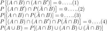 \\ P\left[(A \cap B) \cap\left(A \cap B^{\prime}\right)\right]=0 \ldots . .(1)$ \\$P\left[\left(A \cap B^{\prime}\right) \cap P(\bar{A} \cap B)\right]=0 \ldots . .(2)$ \\$P[(A \cap B) \cap P(\bar{A} \cap B)]=0 \ldots . .(3)$ \\$P\left[(A \cap B) \cap\left(A \cap B^{\prime}\right) \cap P(\bar{A} \cap B)\right]=0 \ldots .(4)$ \\$P(A \cup B)=P[(A \cap B) \cup(A \cap \bar{B}) \cup(\bar{A} \cap B)]$