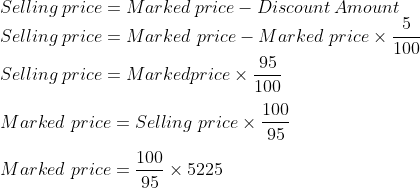 \\ Selling\: price = Marked \:price - Discount \:Amount\\ Selling\: price=Marked\ price-Marked\ price\times \frac{5}{100}\\ Selling\: price=Marked price\times \frac{95}{100}\\ \\Marked\ price= Selling\ price\times \frac{100}{95}\\ \\Marked\ price=\frac{100}{95} \times 5225\\