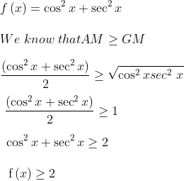\\ f \left( x \right) =\cos ^{2}x+\sec ^{2}x~~ \\\\ We~know~that AM \geq GM \\\\ \frac{ \left( \cos^{2}x+\sec ^{2}x \right) }{2} \geq \sqrt {\cos ^{2}xsec^{2}~x}~~~~ \\\\ ~~\frac{ \left( \cos^{2}x+\sec ^{2}x \right) }{2} \geq 1~ \\\\ ~~\cos ^{2}x+\sec ^{2}x \geq 2~ \\\\ \text{~ f} \left( x \right) \geq 2 \\\\