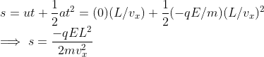 \\ s = ut + \frac{1}{2}at^2 = (0)(L/v_{x}) + \frac{1}{2}(-qE/m)(L/v_{x})^2 \\ \implies s =\frac{-qEL^2}{2mv_{x}^2}