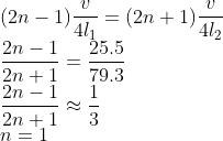 \\(2n-1)\frac{v}{4l_{1}} =(2n+1)\frac{v}{4l_{2}}\\ \frac{2n-1}{2n+1}=\frac{25.5}{79.3}\\ \frac{2n-1}{2n+1}\approx \frac{1}{3}\\ n=1