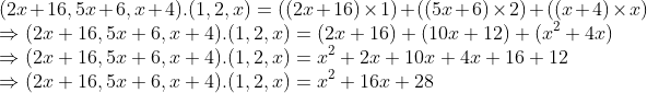 \\(2x + 16, 5x + 6, x + 4).(1, 2, x) = ((2x + 16) $ \times $ 1) + ((5x + 6) $ \times $ 2) + ((x + 4) $ \times $ x) \\$ \Rightarrow $ (2x + 16, 5x + 6, x + 4).(1, 2, x) = (2x + 16) + (10x + 12) + (x\textsuperscript{2} + 4x) \\$ \Rightarrow $ (2x + 16, 5x + 6, x + 4).(1, 2, x) = x\textsuperscript{2} + 2x + 10x + 4x + 16 + 12 \\$ \Rightarrow $ (2x + 16, 5x + 6, x + 4).(1, 2, x) = x\textsuperscript{2} + 16x + 28